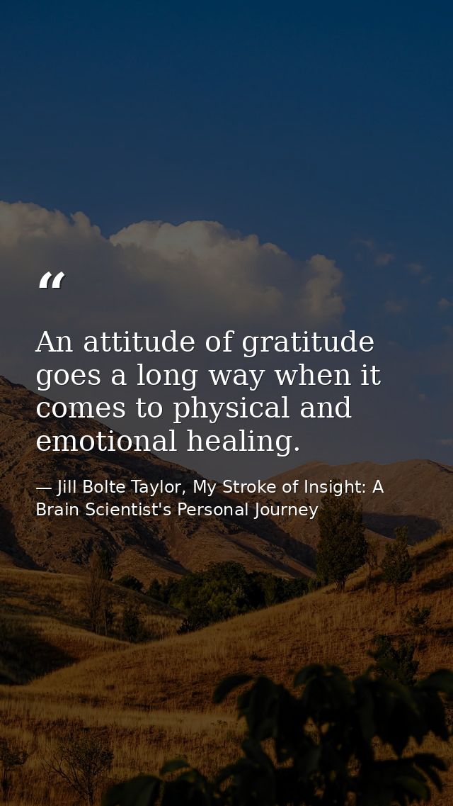 An attitude of gratitude goes a long way when it comes to physical and emotional healing. — Jill Bolte Taylor, My Stroke of Insight: A Brain Scientist's Personal Journey
