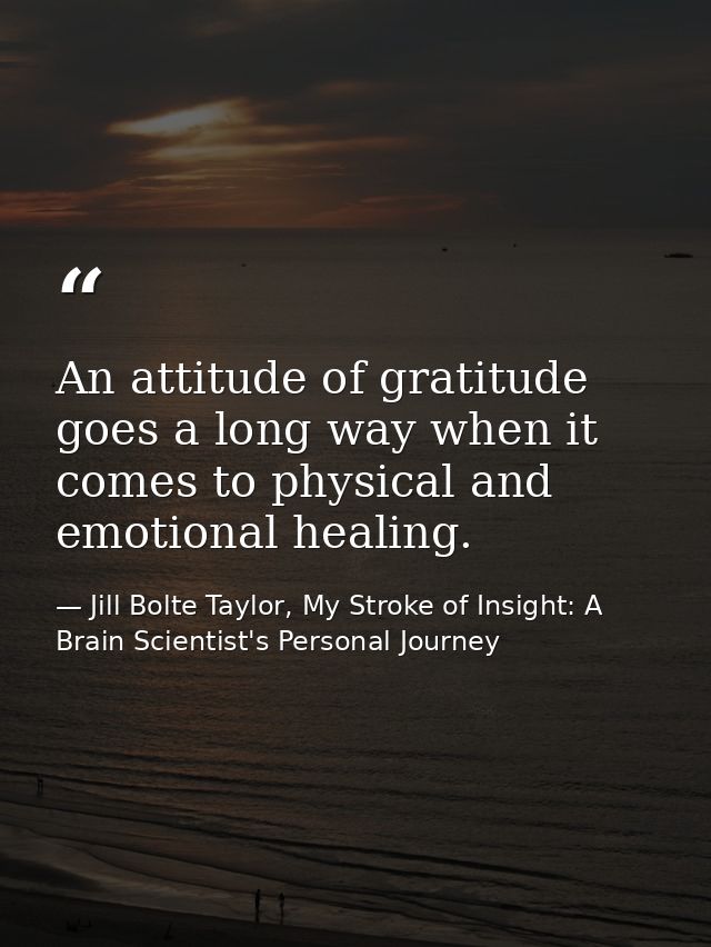 An attitude of gratitude goes a long way when it comes to physical and emotional healing. — Jill Bolte Taylor, My Stroke of Insight: A Brain Scientist's Personal Journey