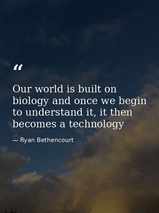 Our world is built on biology and once we begin to understand it, it then becomes a technology — Ryan Bethencourt