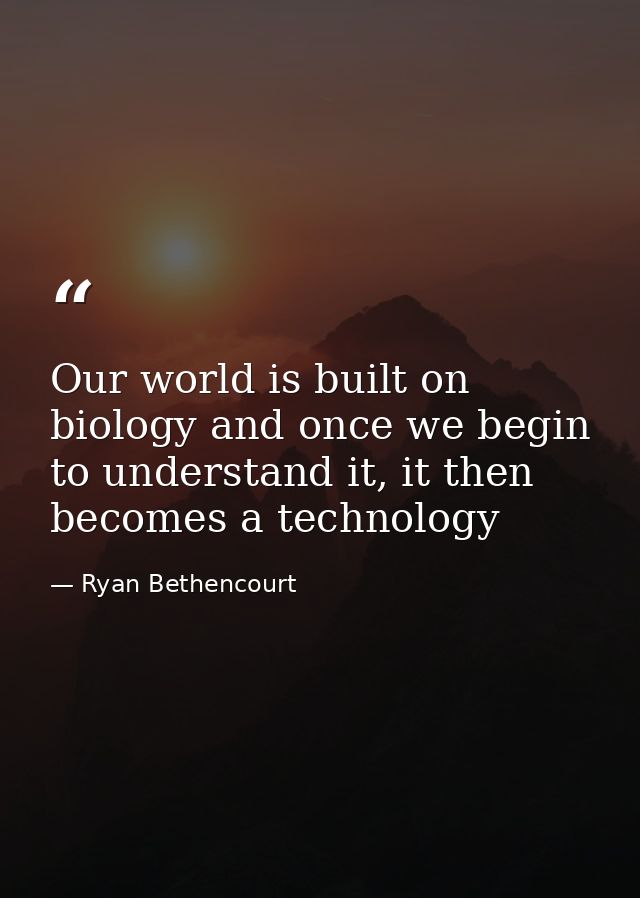 Our world is built on biology and once we begin to understand it, it then becomes a technology — Ryan Bethencourt