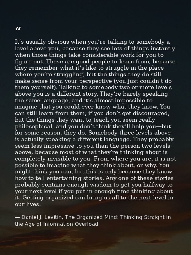 It’s usually obvious when you’re talking to somebody a level above you, because they see lots of things instantly when t — Daniel J. Levitin, The Organized Mind: Thinking Straight in the Age of Information Overload