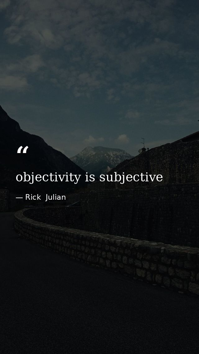 objectivity is subjective — Rick  Julian