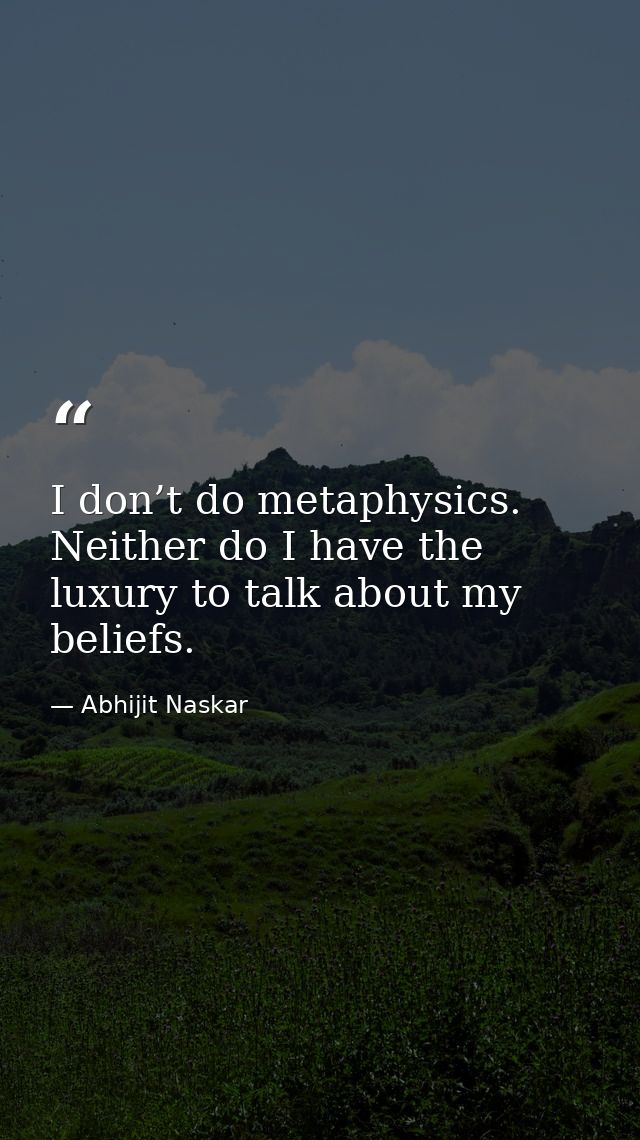 I don’t do metaphysics. Neither do I have the luxury to talk about my beliefs. — Abhijit Naskar