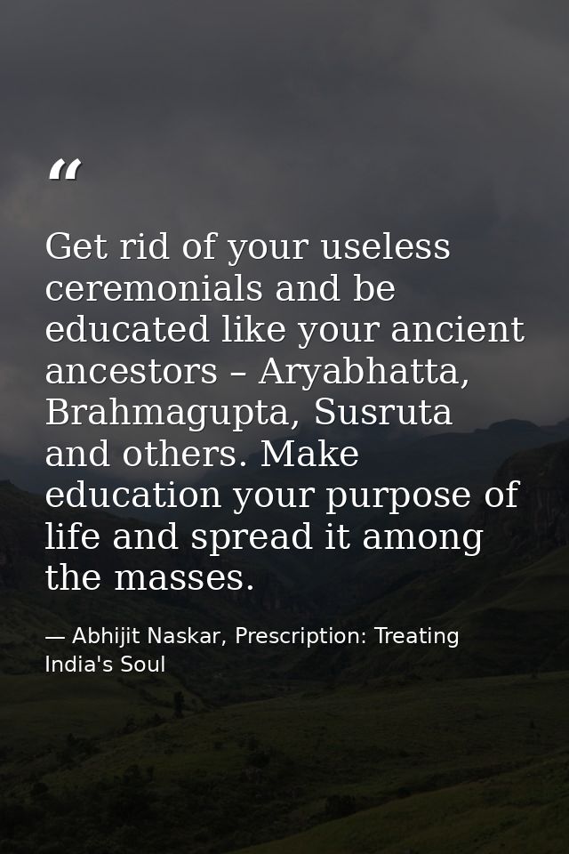 Get rid of your useless ceremonials and be educated like your ancient ancestors – Aryabhatta, Brahmagupta, Susruta and o — Abhijit Naskar, Prescription: Treating India's Soul
