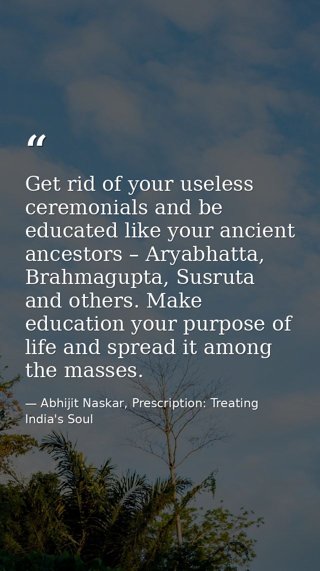 Get rid of your useless ceremonials and be educated like your ancient ancestors – Aryabhatta, Brahmagupta, Susruta and o — Abhijit Naskar, Prescription: Treating India's Soul