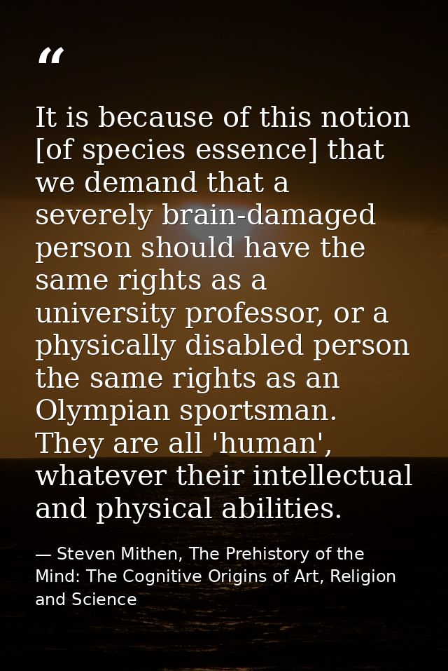 It is because of this notion [of species essence] that we demand that a severely brain-damaged person should have the sa — Steven Mithen, The Prehistory of the Mind: The Cognitive Origins of Art, Religion and Science