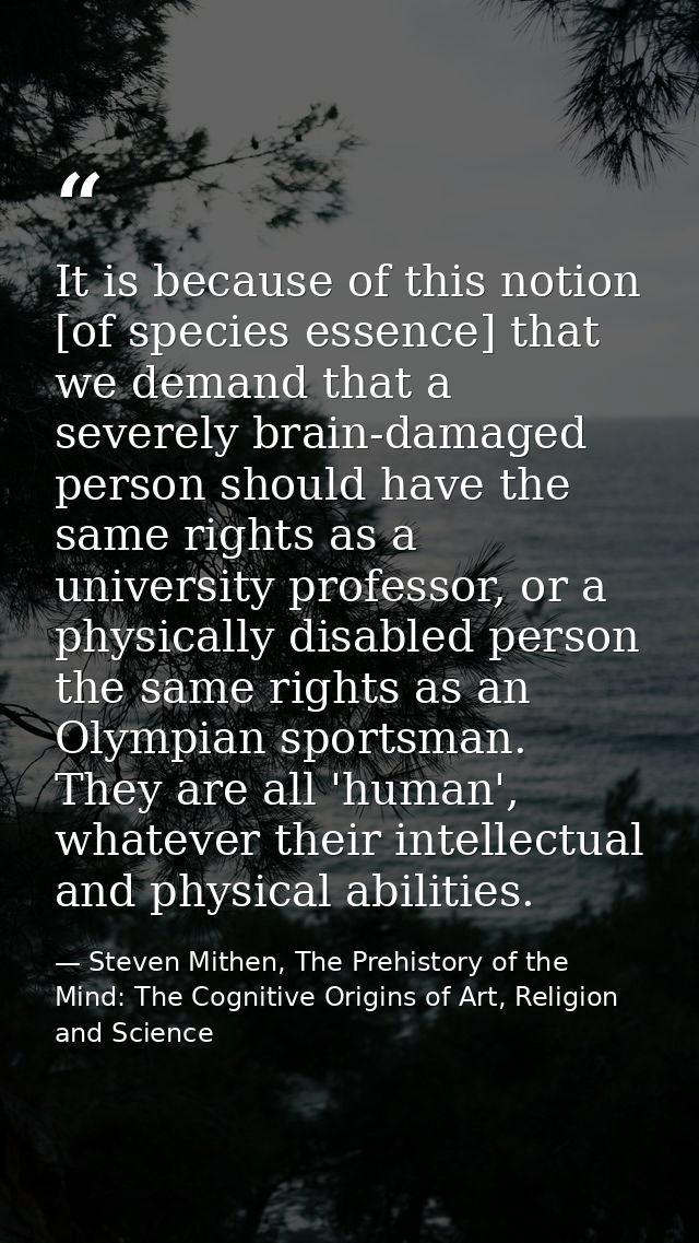 It is because of this notion [of species essence] that we demand that a severely brain-damaged person should have the sa — Steven Mithen, The Prehistory of the Mind: The Cognitive Origins of Art, Religion and Science