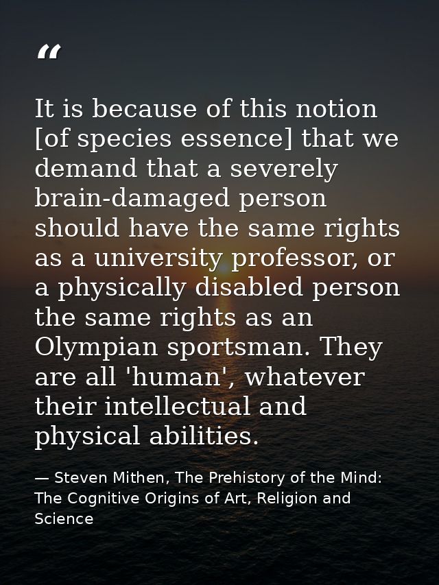 It is because of this notion [of species essence] that we demand that a severely brain-damaged person should have the sa — Steven Mithen, The Prehistory of the Mind: The Cognitive Origins of Art, Religion and Science