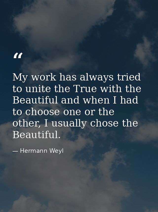 My work has always tried to unite the True with the Beautiful and when I had to choose one or the other, I usually chose — Hermann Weyl