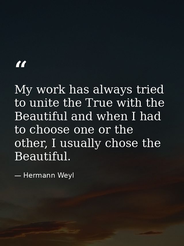 My work has always tried to unite the True with the Beautiful and when I had to choose one or the other, I usually chose — Hermann Weyl