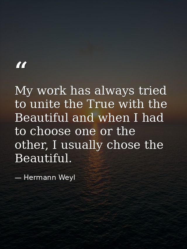 My work has always tried to unite the True with the Beautiful and when I had to choose one or the other, I usually chose — Hermann Weyl