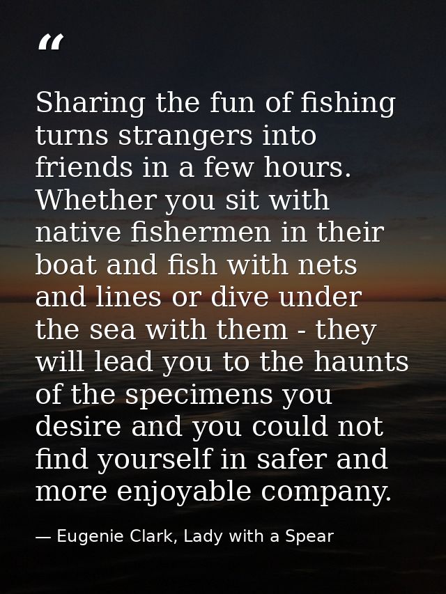 Sharing the fun of fishing turns strangers into friends in a few hours. Whether you sit with native fishermen in their b — Eugenie Clark, Lady with a Spear