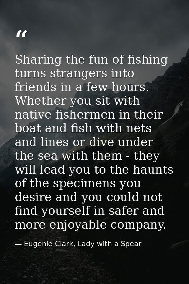 Sharing the fun of fishing turns strangers into friends in a few hours. Whether you sit with native fishermen in their b — Eugenie Clark, Lady with a Spear