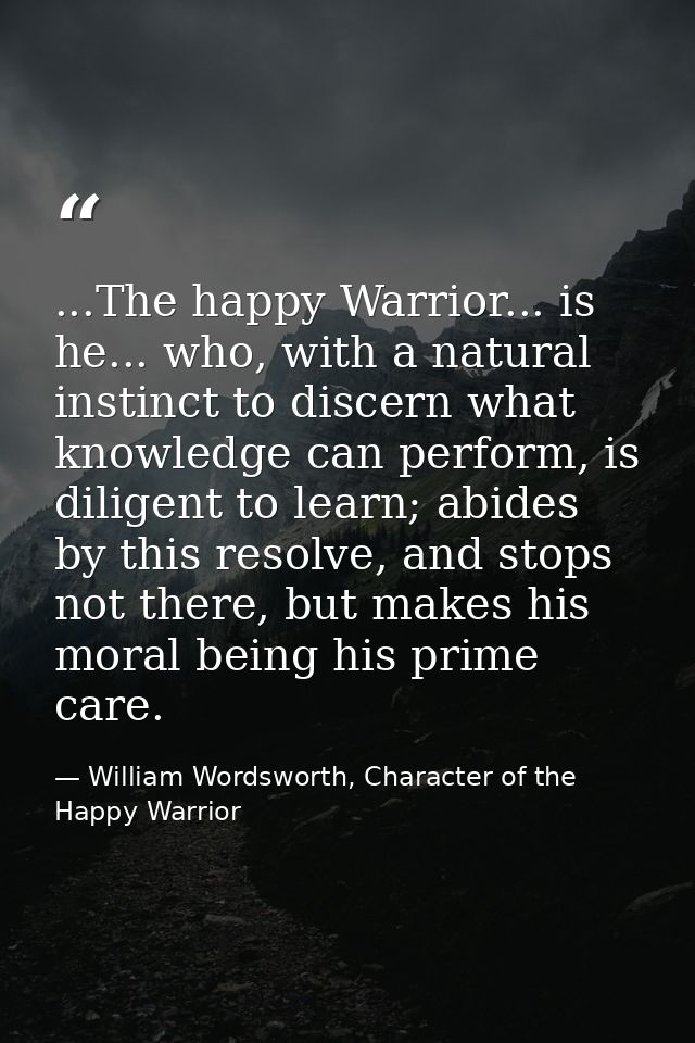 ...The happy Warrior... is he... who, with a natural instinct to discern what knowledge can perform, is diligent to lear — William Wordsworth, Character of the Happy Warrior