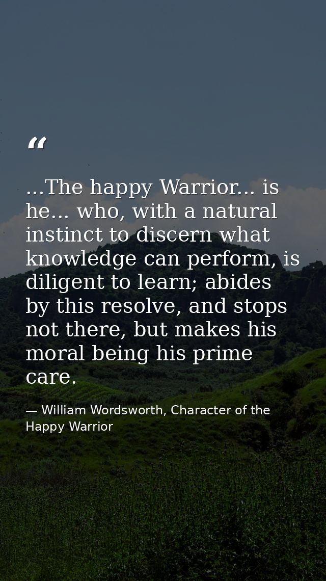 ...The happy Warrior... is he... who, with a natural instinct to discern what knowledge can perform, is diligent to lear — William Wordsworth, Character of the Happy Warrior