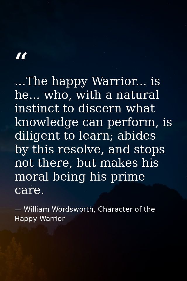 ...The happy Warrior... is he... who, with a natural instinct to discern what knowledge can perform, is diligent to lear — William Wordsworth, Character of the Happy Warrior