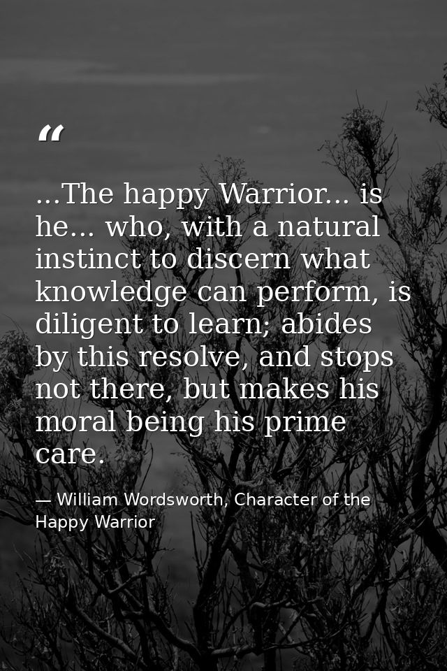 ...The happy Warrior... is he... who, with a natural instinct to discern what knowledge can perform, is diligent to lear — William Wordsworth, Character of the Happy Warrior