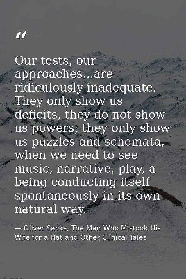 Our tests, our approaches...are ridiculously inadequate. They only show us deficits, they do not show us powers; they on — Oliver Sacks, The Man Who Mistook His Wife for a Hat and Other Clinical Tales