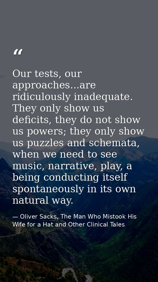 Our tests, our approaches...are ridiculously inadequate. They only show us deficits, they do not show us powers; they on — Oliver Sacks, The Man Who Mistook His Wife for a Hat and Other Clinical Tales