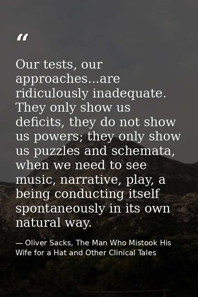 Our tests, our approaches...are ridiculously inadequate. They only show us deficits, they do not show us powers; they on — Oliver Sacks, The Man Who Mistook His Wife for a Hat and Other Clinical Tales