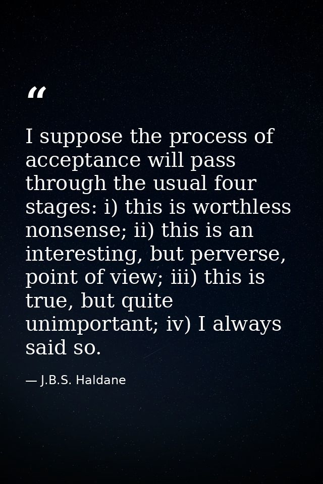 I suppose the process of acceptance will pass through the usual four stages: i) this is worthless nonsense; ii) this is  — J.B.S. Haldane