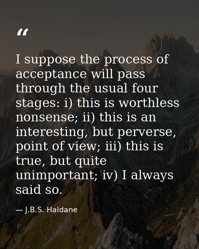 I suppose the process of acceptance will pass through the usual four stages: i) this is worthless nonsense; ii) this is  — J.B.S. Haldane