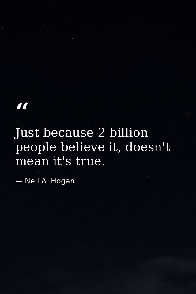 Just because 2 billion people believe it, doesn't mean it's true. — Neil A. Hogan