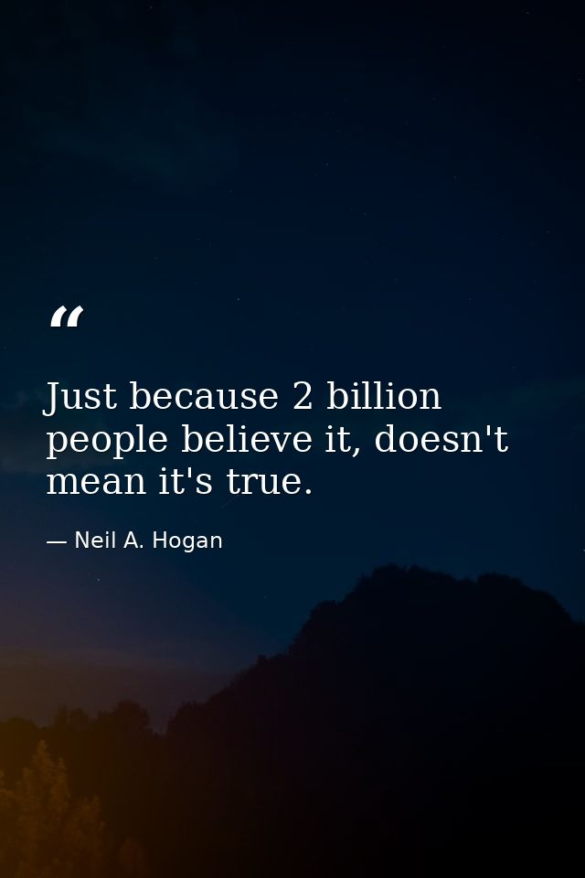 Just because 2 billion people believe it, doesn't mean it's true. — Neil A. Hogan