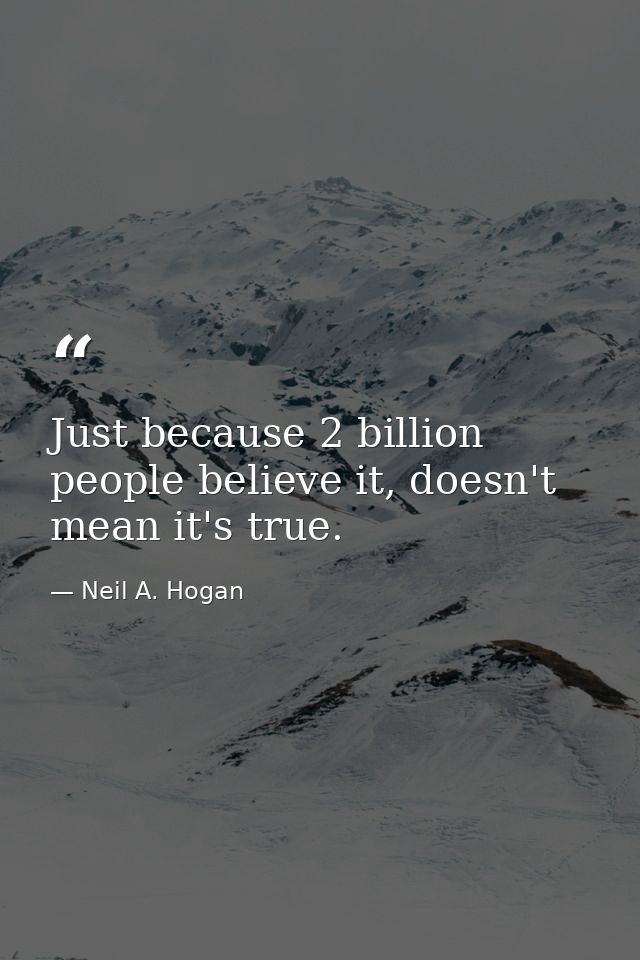 Just because 2 billion people believe it, doesn't mean it's true. — Neil A. Hogan