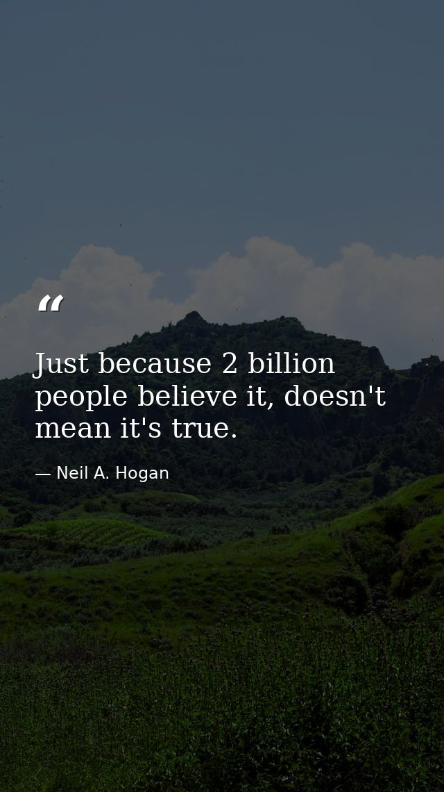 Just because 2 billion people believe it, doesn't mean it's true. — Neil A. Hogan