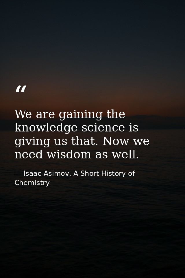 We are gaining the knowledge science is giving us that. Now we need wisdom as well. — Isaac Asimov, A Short History of Chemistry