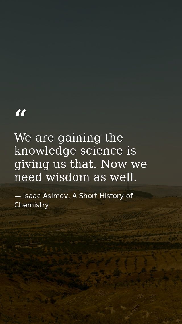We are gaining the knowledge science is giving us that. Now we need wisdom as well. — Isaac Asimov, A Short History of Chemistry