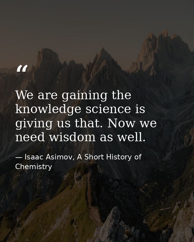 We are gaining the knowledge science is giving us that. Now we need wisdom as well. — Isaac Asimov, A Short History of Chemistry