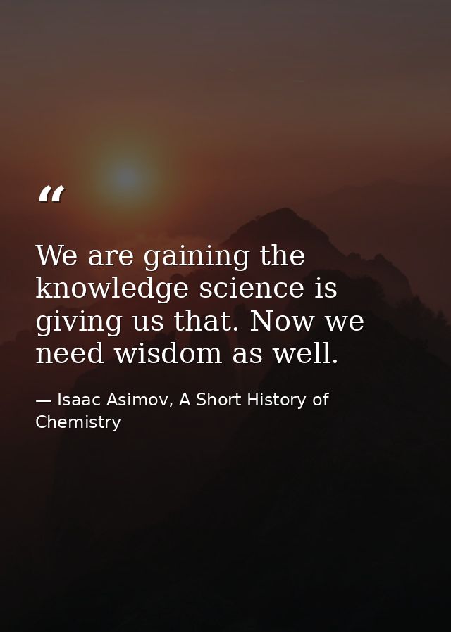 We are gaining the knowledge science is giving us that. Now we need wisdom as well. — Isaac Asimov, A Short History of Chemistry