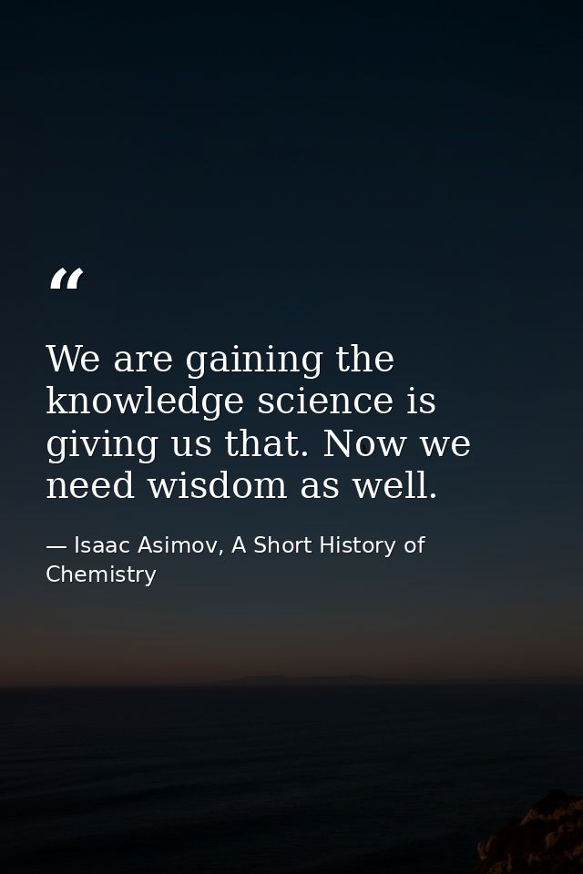 We are gaining the knowledge science is giving us that. Now we need wisdom as well. — Isaac Asimov, A Short History of Chemistry