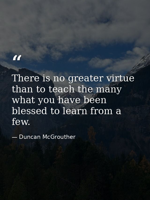 There is no greater virtue than to teach the many what you have been blessed to learn from a few. — Duncan McGrouther