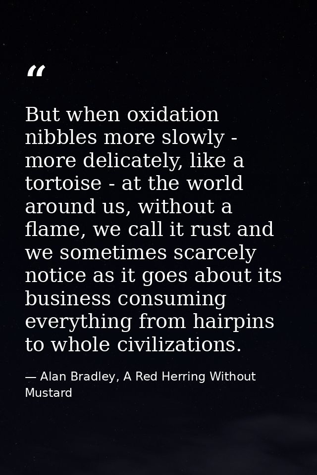 But when oxidation nibbles more slowly - more delicately, like a tortoise - at the world around us, without a flame, we  — Alan Bradley, A Red Herring Without Mustard