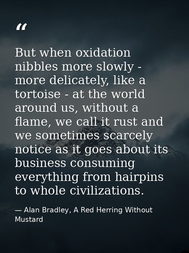 But when oxidation nibbles more slowly - more delicately, like a tortoise - at the world around us, without a flame, we  — Alan Bradley, A Red Herring Without Mustard