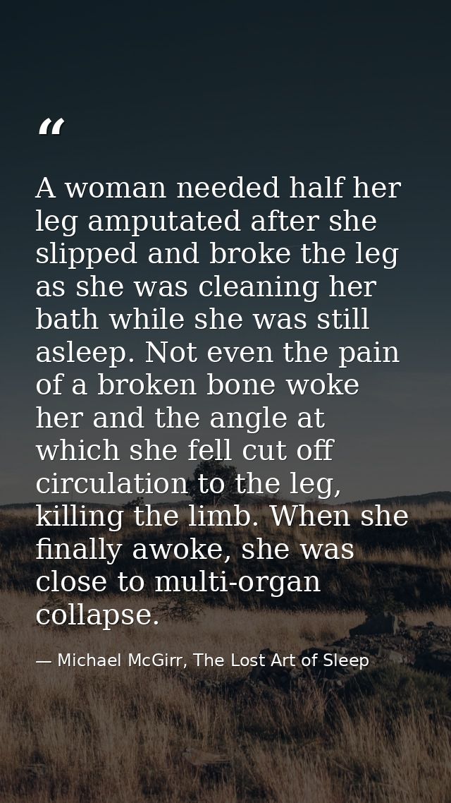 A woman needed half her leg amputated after she slipped and broke the leg as she was cleaning her bath while she was sti — Michael McGirr, The Lost Art of Sleep