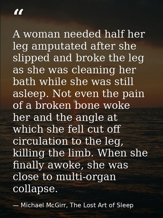 A woman needed half her leg amputated after she slipped and broke the leg as she was cleaning her bath while she was sti — Michael McGirr, The Lost Art of Sleep