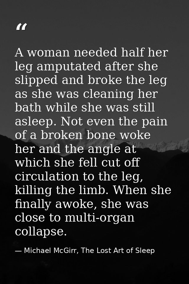 A woman needed half her leg amputated after she slipped and broke the leg as she was cleaning her bath while she was sti — Michael McGirr, The Lost Art of Sleep