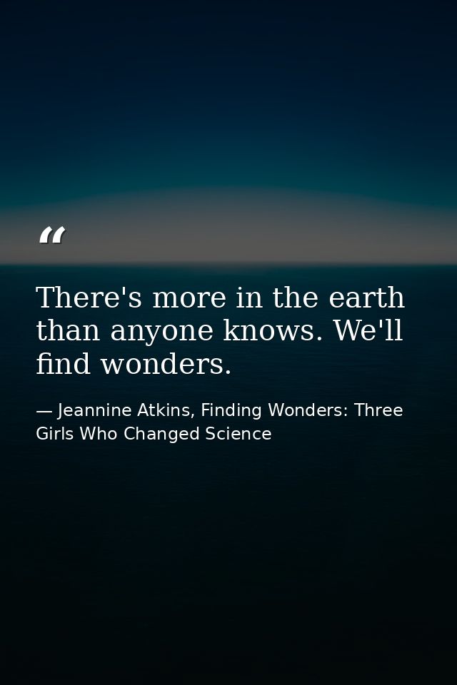 There's more in the earth than anyone knows. We'll find wonders. — Jeannine Atkins, Finding Wonders: Three Girls Who Changed Science
