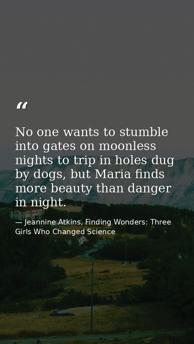 No one wants to stumble into gates on moonless nights to trip in holes dug by dogs, but Maria finds more beauty than dan — Jeannine Atkins, Finding Wonders: Three Girls Who Changed Science