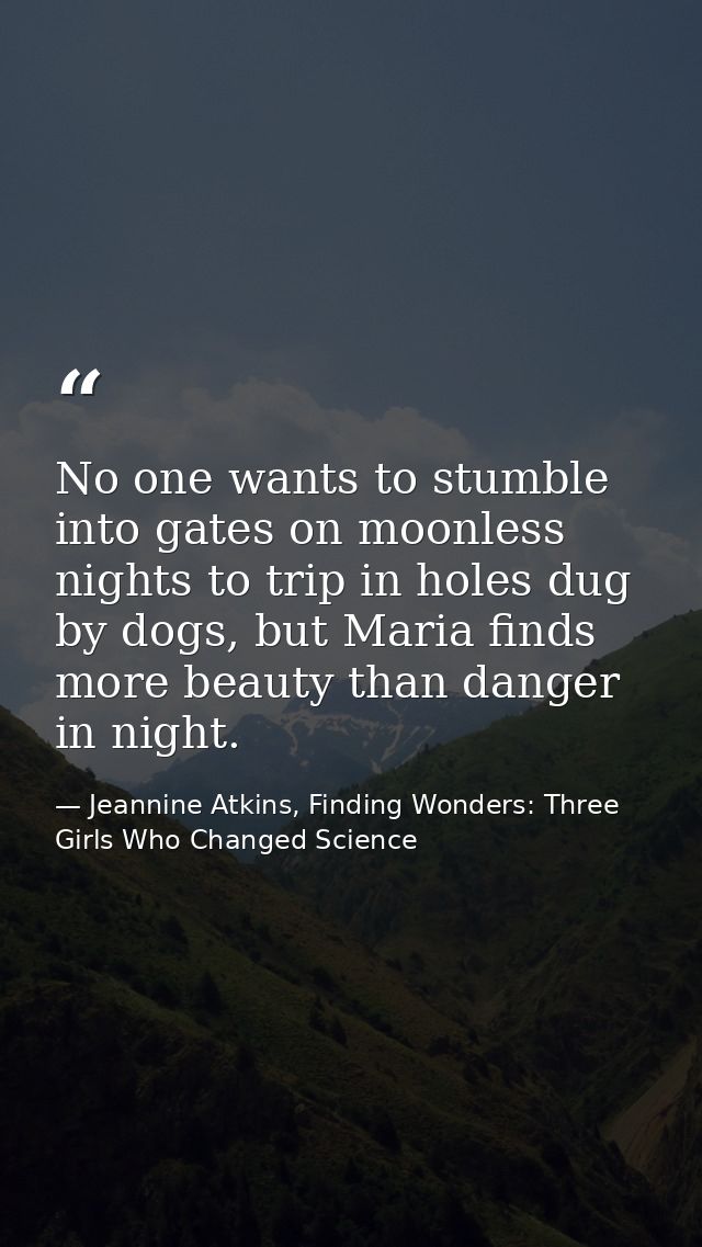 No one wants to stumble into gates on moonless nights to trip in holes dug by dogs, but Maria finds more beauty than dan — Jeannine Atkins, Finding Wonders: Three Girls Who Changed Science