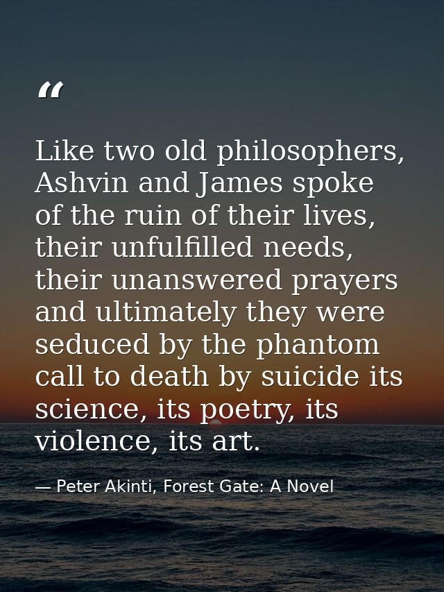 Like two old philosophers, Ashvin and James spoke of the ruin of their lives, their unfulfilled needs, their unanswered  — Peter Akinti, Forest Gate: A Novel