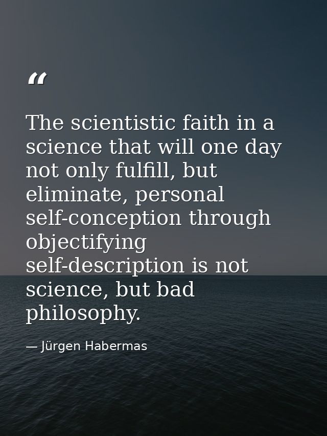 The scientistic faith in a science that will one day not only fulfill, but eliminate, personal self-conception through o — Jürgen Habermas