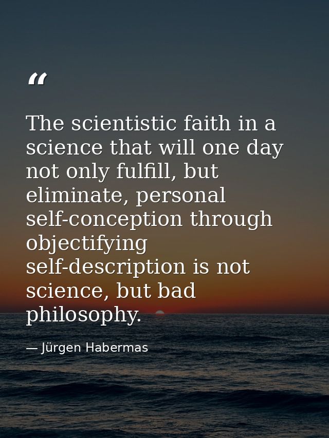 The scientistic faith in a science that will one day not only fulfill, but eliminate, personal self-conception through o — Jürgen Habermas