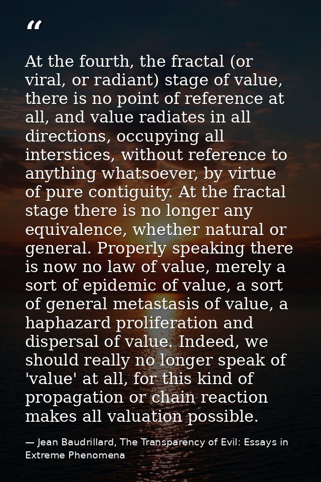 At the fourth, the fractal (or viral, or radiant) stage of value, there is no point of reference at all, and value radia — Jean Baudrillard, The Transparency of Evil: Essays in Extreme Phenomena