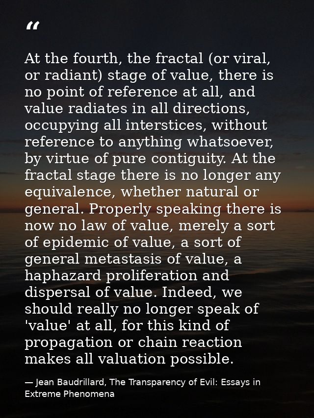 At the fourth, the fractal (or viral, or radiant) stage of value, there is no point of reference at all, and value radia — Jean Baudrillard, The Transparency of Evil: Essays in Extreme Phenomena