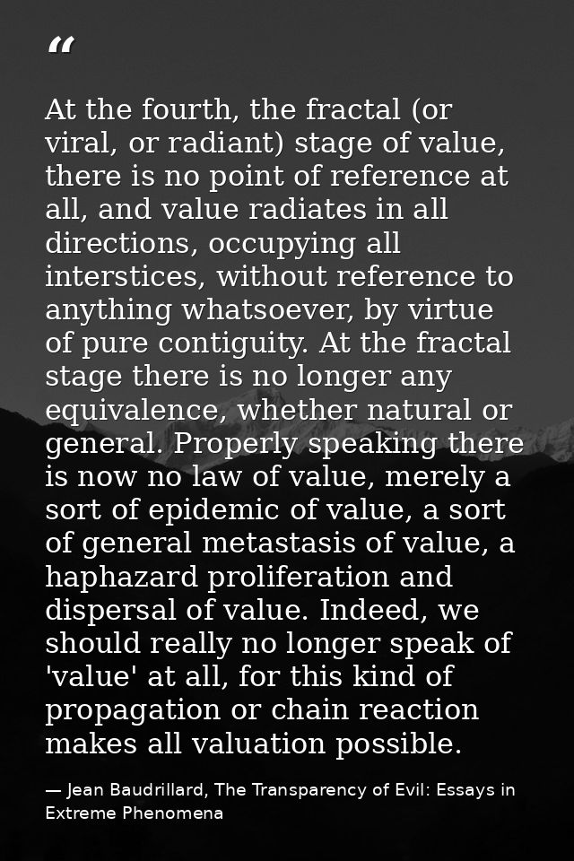 At the fourth, the fractal (or viral, or radiant) stage of value, there is no point of reference at all, and value radia — Jean Baudrillard, The Transparency of Evil: Essays in Extreme Phenomena